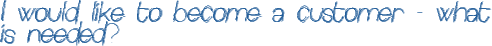 I would like to become a customer - what is needed?